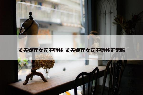 丈夫嫌弃女友不赚钱 丈夫嫌弃女友不赚钱正常吗