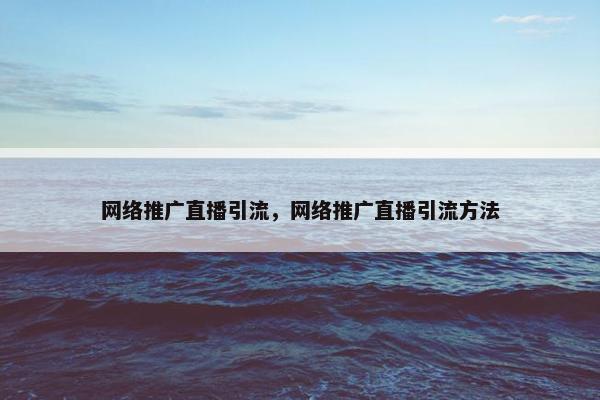 网络推广直播引流，网络推广直播引流方法