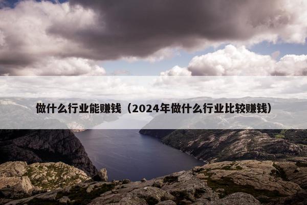 做什么行业能赚钱（2024年做什么行业比较赚钱）