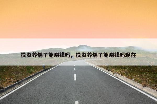 投资养鸽子能赚钱吗，投资养鸽子能赚钱吗现在