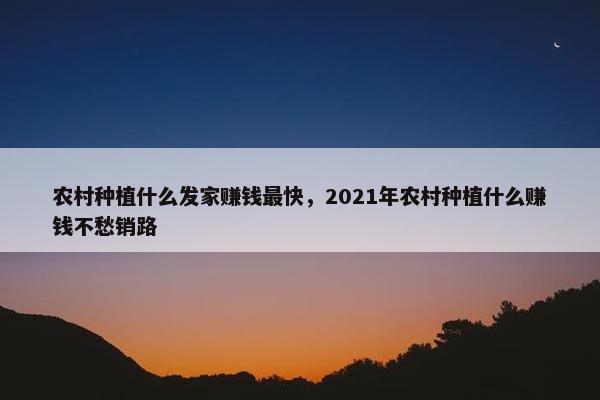 农村种植什么发家赚钱最快，2021年农村种植什么赚钱不愁销路