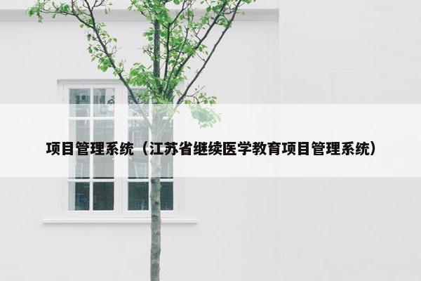 项目管理系统（江苏省继续医学教育项目管理系统）