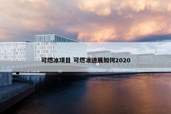 可燃冰项目 可燃冰进展如何2020