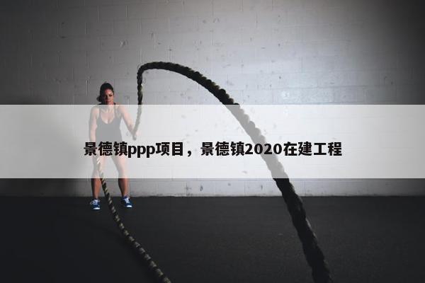 景德镇ppp项目，景德镇2020在建工程