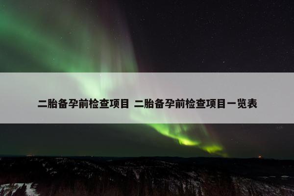二胎备孕前检查项目 二胎备孕前检查项目一览表