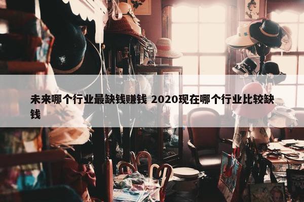 未来哪个行业最缺钱赚钱 2020现在哪个行业比较缺钱