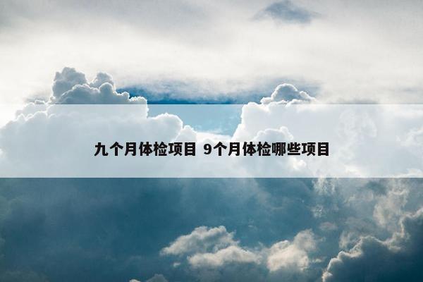 九个月体检项目 9个月体检哪些项目