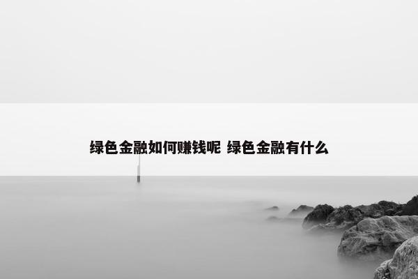 绿色金融如何赚钱呢 绿色金融有什么