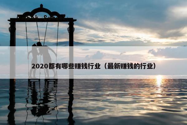 2020都有哪些赚钱行业（最新赚钱的行业）