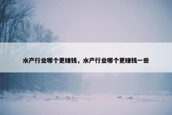 水产行业哪个更赚钱，水产行业哪个更赚钱一些