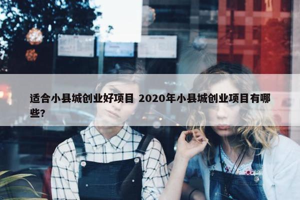 适合小县城创业好项目 2020年小县城创业项目有哪些?