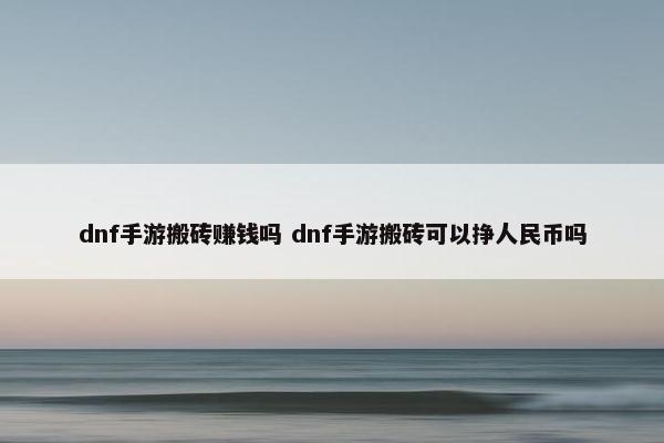 dnf手游搬砖赚钱吗 dnf手游搬砖可以挣人民币吗