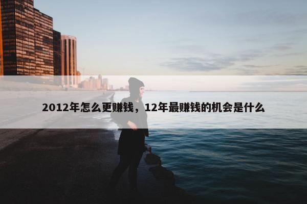 2012年怎么更赚钱，12年最赚钱的机会是什么