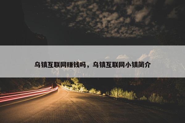 乌镇互联网赚钱吗，乌镇互联网小镇简介