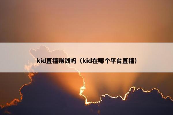 kid直播赚钱吗（kid在哪个平台直播）