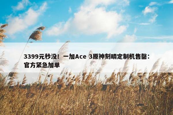 3399元秒没！一加Ace 3原神刻晴定制机售罄：官方紧急加单