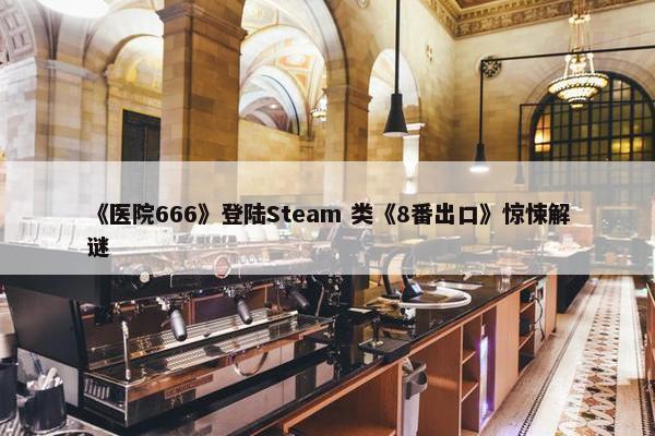 《医院666》登陆Steam 类《8番出口》惊悚解谜