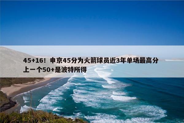 45+16！申京45分为火箭球员近3年单场最高分 上一个50+是波特所得