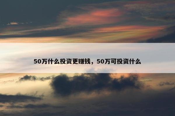 50万什么投资更赚钱，50万可投资什么