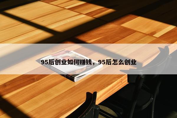 95后创业如何赚钱，95后怎么创业