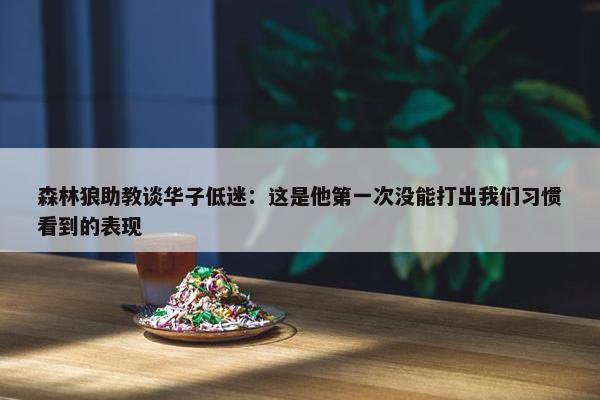 森林狼助教谈华子低迷：这是他第一次没能打出我们习惯看到的表现