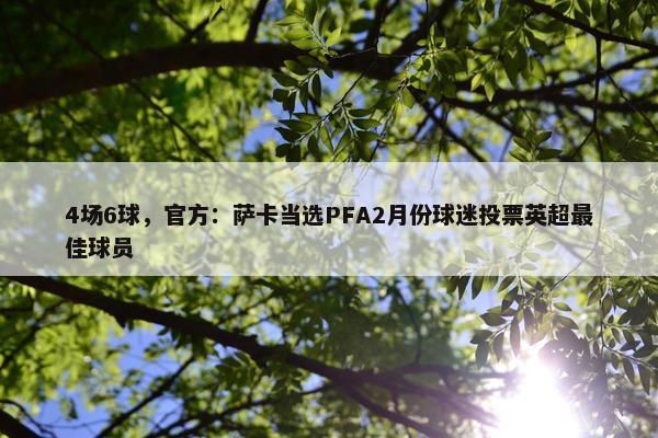 4场6球，官方：萨卡当选PFA2月份球迷投票英超最佳球员