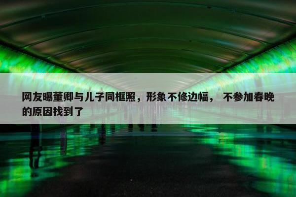 网友曝董卿与儿子同框照，形象不修边幅， 不参加春晚的原因找到了