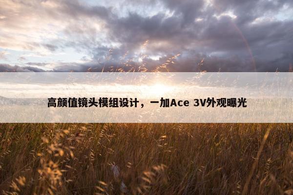 高颜值镜头模组设计，一加Ace 3V外观曝光