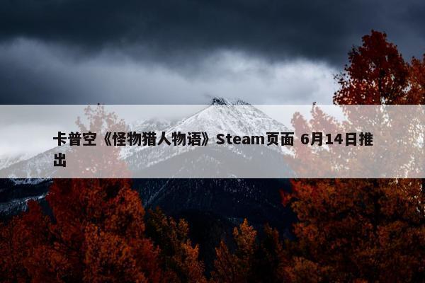 卡普空《怪物猎人物语》Steam页面 6月14日推出