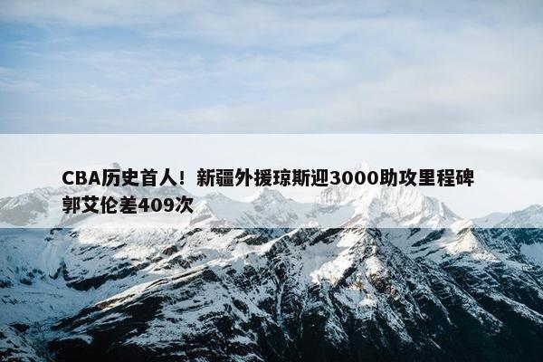 CBA历史首人！新疆外援琼斯迎3000助攻里程碑 郭艾伦差409次