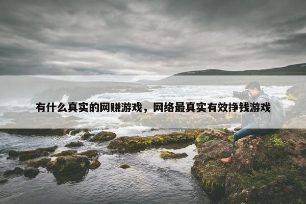 有什么真实的网赚游戏，网络最真实有效挣钱游戏