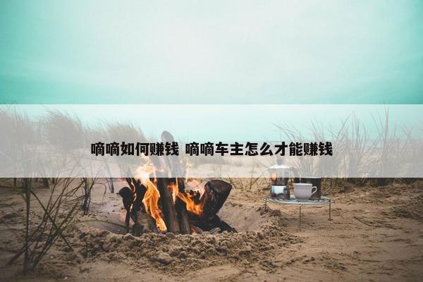 嘀嘀如何赚钱 嘀嘀车主怎么才能赚钱