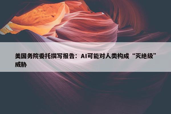 美国务院委托撰写报告：AI可能对人类构成“灭绝级”威胁