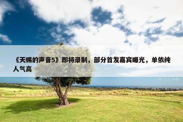 《天赐的声音5》即将录制，部分首发嘉宾曝光，单依纯人气高