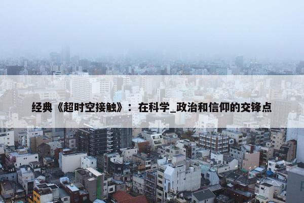 经典《超时空接触》：在科学_政治和信仰的交锋点