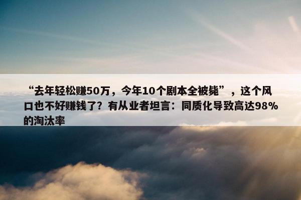 “去年轻松赚50万，今年10个剧本全被毙”，这个风口也不好赚钱了？有从业者坦言：同质化导致高达98%的淘汰率