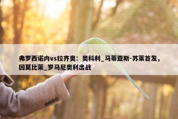 弗罗西诺内vs拉齐奥：奥科利_马蒂亚斯-苏莱首发，因莫比莱_罗马尼奥利出战