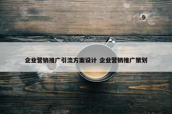 企业营销推广引流方案设计 企业营销推广策划