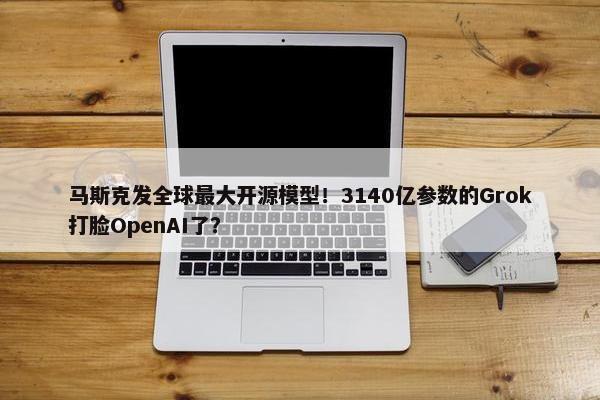 马斯克发全球最大开源模型！3140亿参数的Grok打脸OpenAI了？