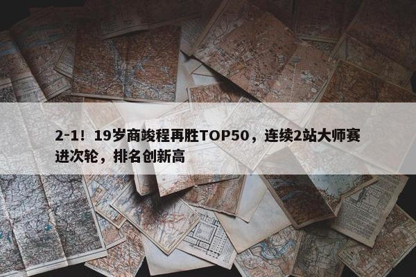 2-1！19岁商竣程再胜TOP50，连续2站大师赛进次轮，排名创新高