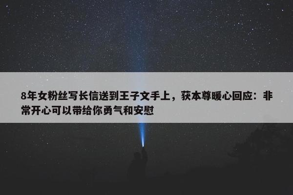 8年女粉丝写长信送到王子文手上，获本尊暖心回应：非常开心可以带给你勇气和安慰