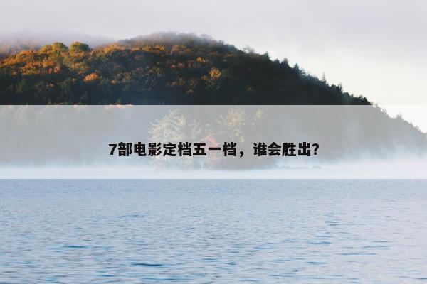 7部电影定档五一档，谁会胜出？