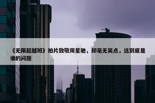 《无限超越班》拍片致敬周星驰，却毫无笑点，这到底是谁的问题