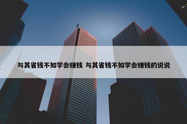 与其省钱不如学会赚钱 与其省钱不如学会赚钱的说说