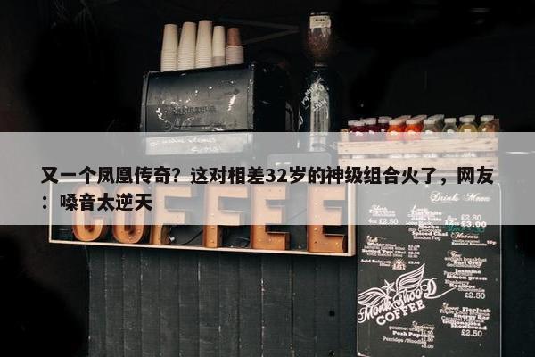 又一个凤凰传奇？这对相差32岁的神级组合火了，网友：嗓音太逆天