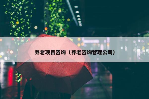 养老项目咨询（养老咨询管理公司）