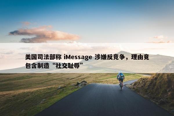 美国司法部称 iMessage 涉嫌反竞争，理由竟包含制造“社交耻辱”