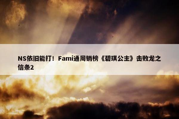 NS依旧能打！Fami通周销榜《碧琪公主》击败龙之信条2