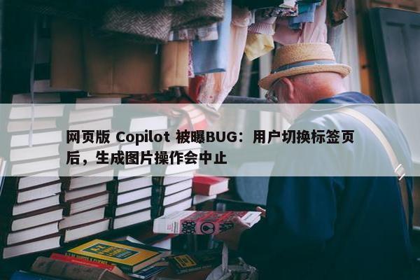 网页版 Copilot 被曝BUG：用户切换标签页后，生成图片操作会中止