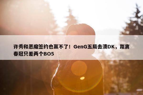 许秀和恶魔签约也赢不了！GenG五局击溃DK，距离春冠只差两个BO5